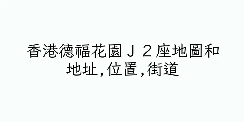 香港德福花園Ｊ２座地圖和地址,位置,街道