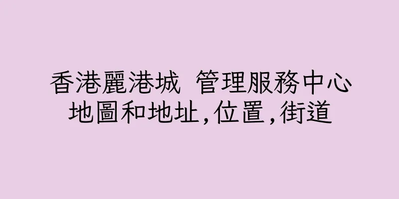 香港麗港城 管理服務中心地圖和地址,位置,街道