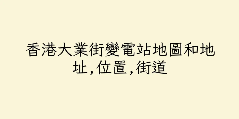 香港大業街變電站地圖和地址,位置,街道