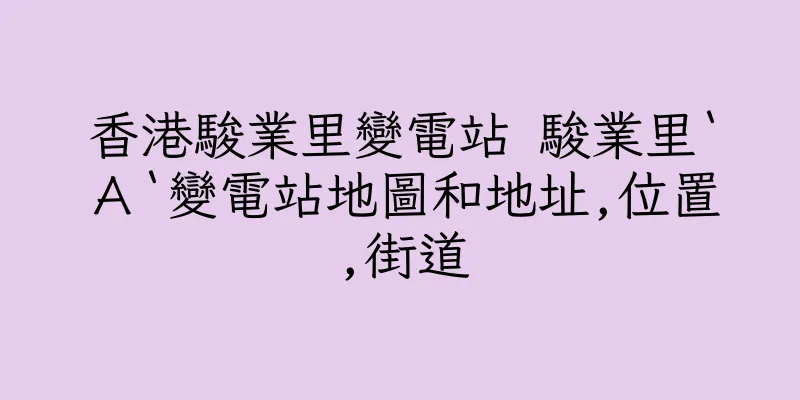 香港駿業里變電站 駿業里‵Ａ‵變電站地圖和地址,位置,街道