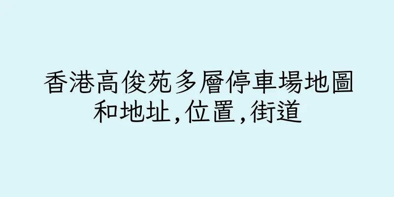香港高俊苑多層停車場地圖和地址,位置,街道