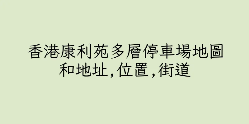 香港康利苑多層停車場地圖和地址,位置,街道