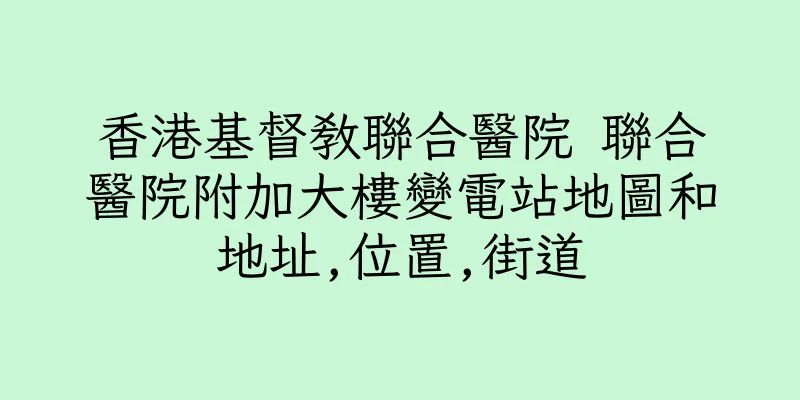 香港基督教聯合醫院 聯合醫院附加大樓變電站地圖和地址,位置,街道