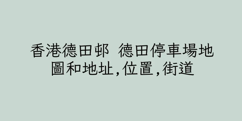 香港德田邨 德田停車場地圖和地址,位置,街道