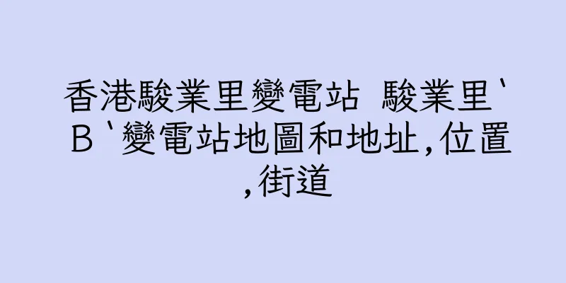 香港駿業里變電站 駿業里‵Ｂ‵變電站地圖和地址,位置,街道