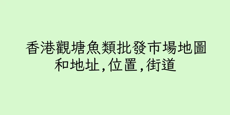 香港觀塘魚類批發市場地圖和地址,位置,街道