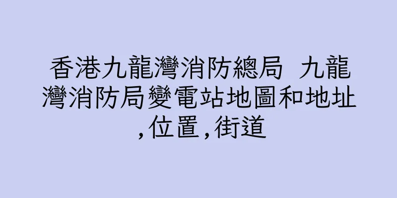 香港九龍灣消防總局 九龍灣消防局變電站地圖和地址,位置,街道