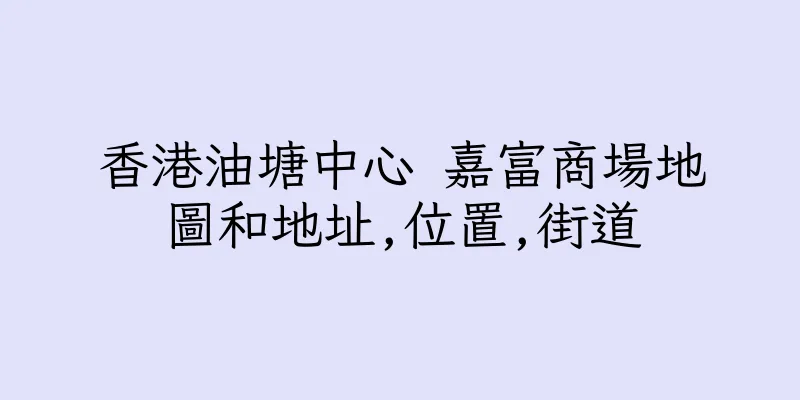 香港油塘中心 嘉富商場地圖和地址,位置,街道