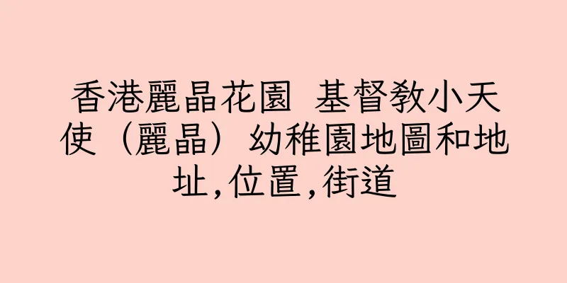 香港麗晶花園 基督教小天使（麗晶）幼稚園地圖和地址,位置,街道
