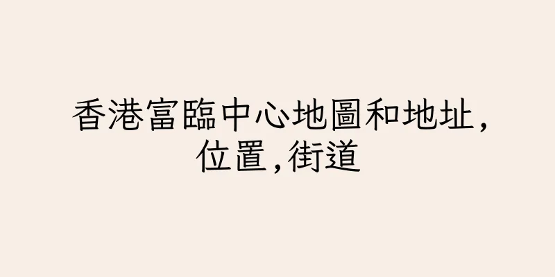 香港富臨中心地圖和地址,位置,街道
