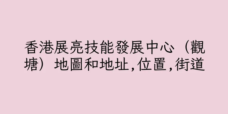 香港展亮技能發展中心（觀塘）地圖和地址,位置,街道