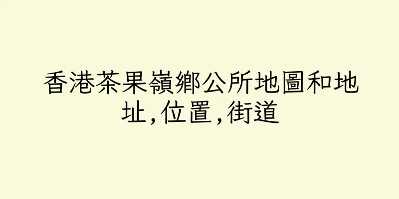 香港茶果嶺鄉公所地圖和地址,位置,街道