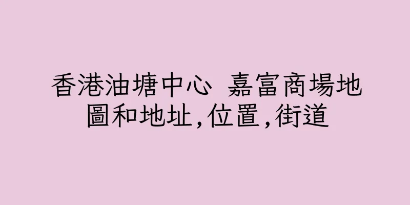 香港油塘中心 嘉富商場地圖和地址,位置,街道