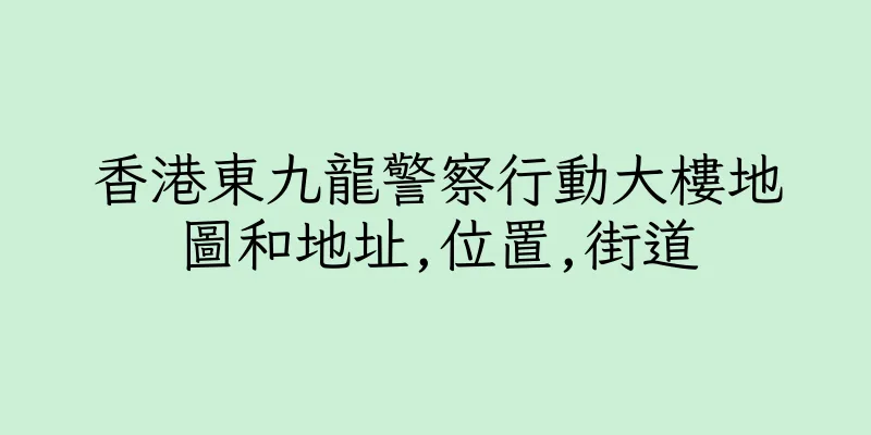 香港東九龍警察行動大樓地圖和地址,位置,街道