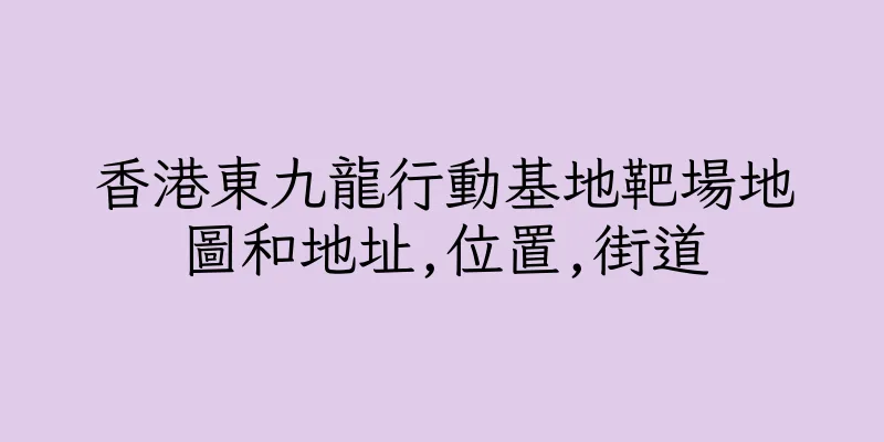 香港東九龍行動基地靶場地圖和地址,位置,街道