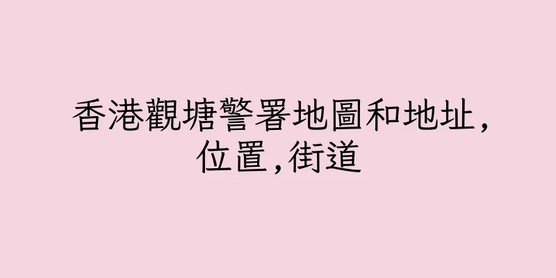 香港觀塘警署地圖和地址,位置,街道