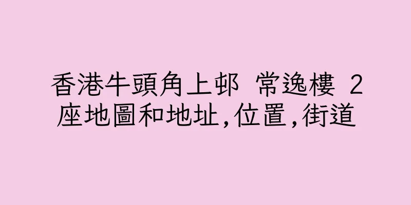 香港牛頭角上邨 常逸樓 2座地圖和地址,位置,街道