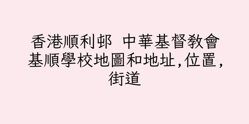 香港順利邨 中華基督教會基順學校地圖和地址,位置,街道