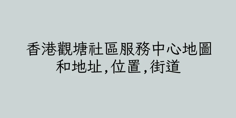 香港觀塘社區服務中心地圖和地址,位置,街道