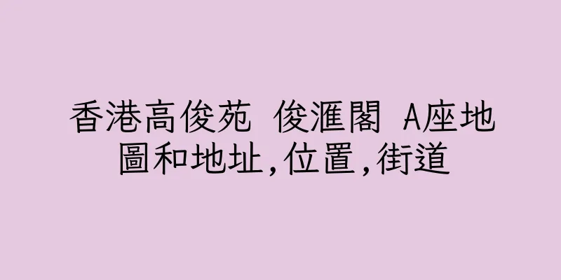 香港高俊苑 俊滙閣 A座地圖和地址,位置,街道