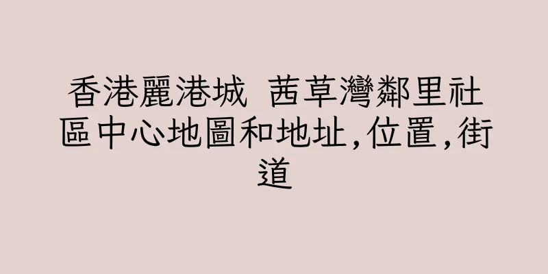 香港麗港城 茜草灣鄰里社區中心地圖和地址,位置,街道