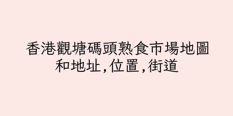 香港觀塘碼頭熟食市場地圖和地址,位置,街道