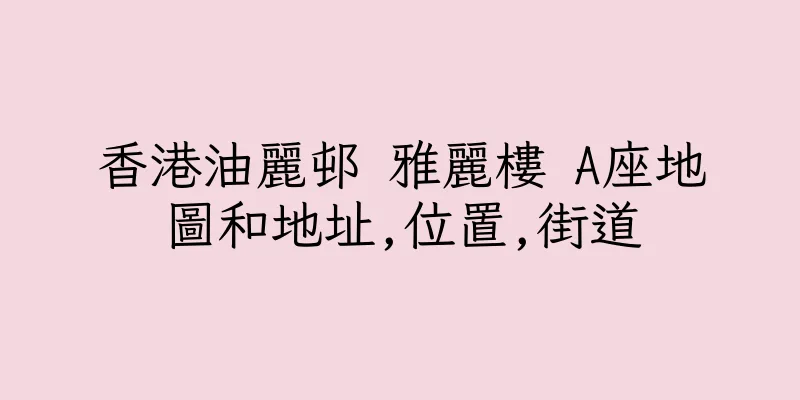 香港油麗邨 雅麗樓 A座地圖和地址,位置,街道