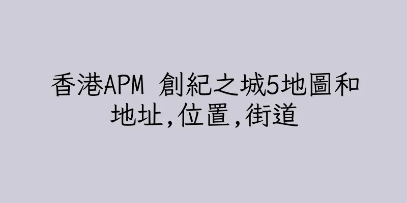 香港APM 創紀之城5地圖和地址,位置,街道