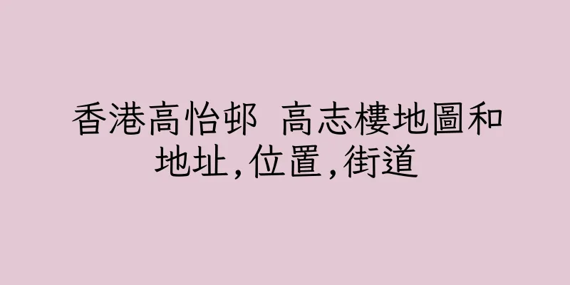 香港高怡邨 高志樓地圖和地址,位置,街道