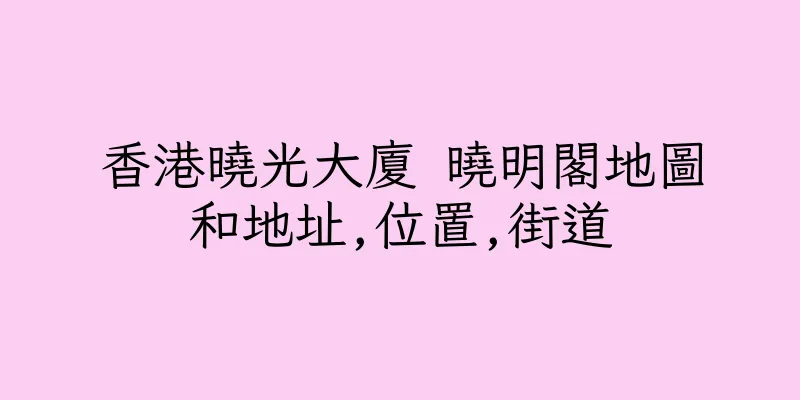 香港曉光大廈 曉明閣地圖和地址,位置,街道