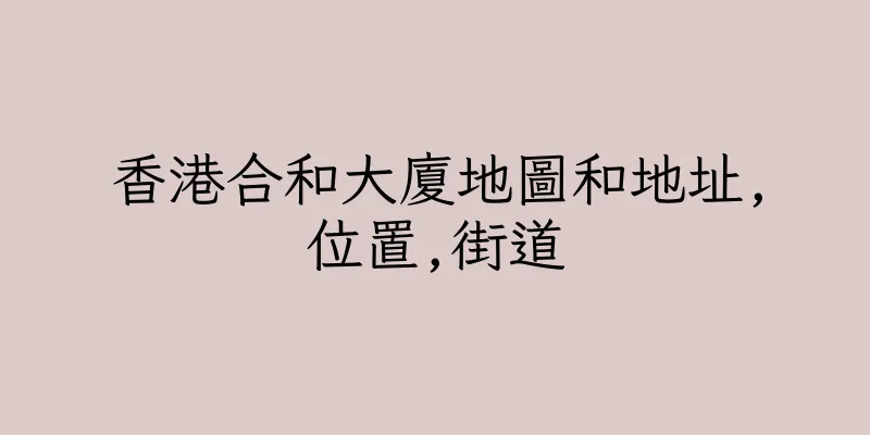 香港合和大廈地圖和地址,位置,街道