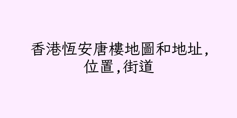 香港恆安唐樓地圖和地址,位置,街道