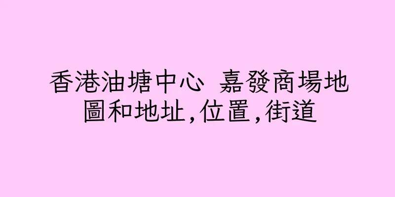 香港油塘中心 嘉發商場地圖和地址,位置,街道