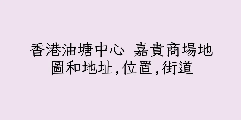 香港油塘中心 嘉貴商場地圖和地址,位置,街道