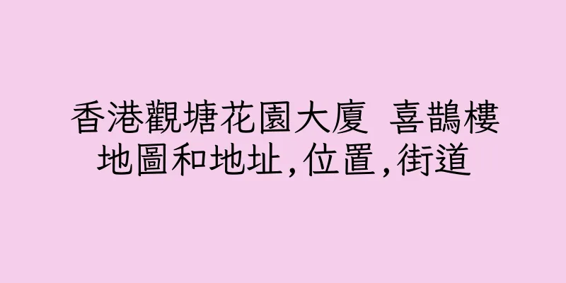 香港觀塘花園大廈 喜鵲樓地圖和地址,位置,街道