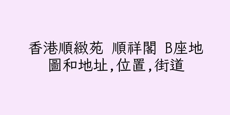 香港順緻苑 順祥閣 B座地圖和地址,位置,街道