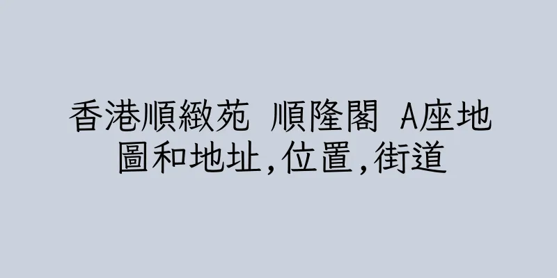 香港順緻苑 順隆閣 A座地圖和地址,位置,街道