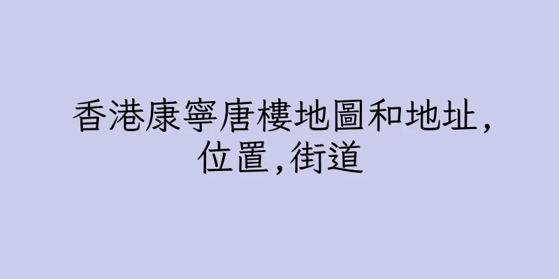 香港康寧唐樓地圖和地址,位置,街道
