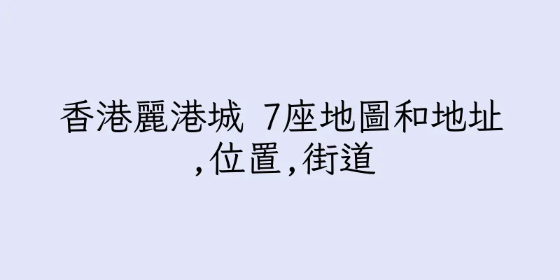 香港麗港城 7座地圖和地址,位置,街道