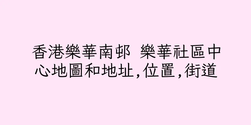 香港樂華南邨 樂華社區中心地圖和地址,位置,街道