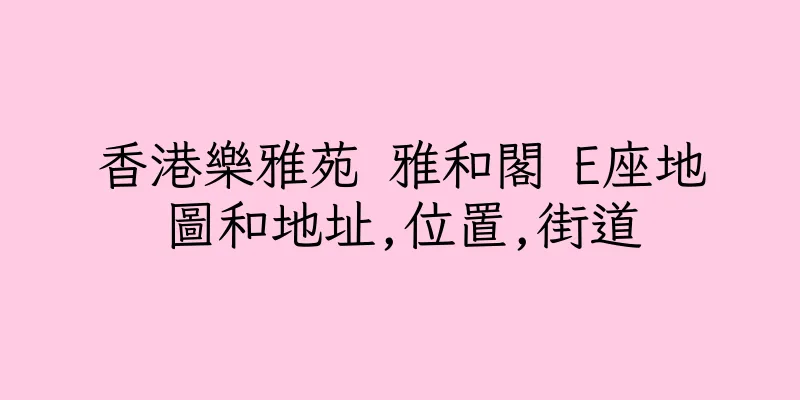 香港樂雅苑 雅和閣 E座地圖和地址,位置,街道