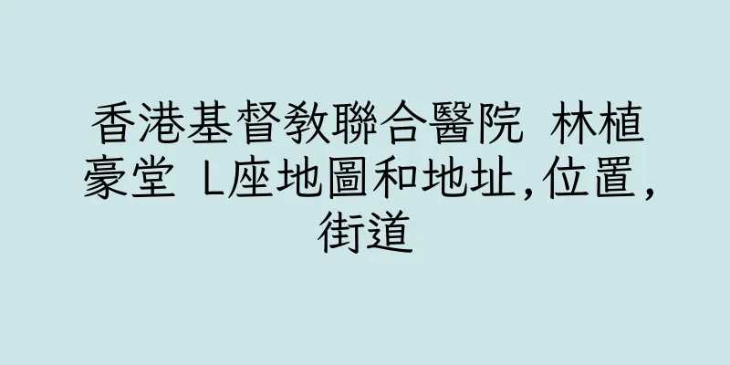 香港基督教聯合醫院 林植豪堂 L座地圖和地址,位置,街道