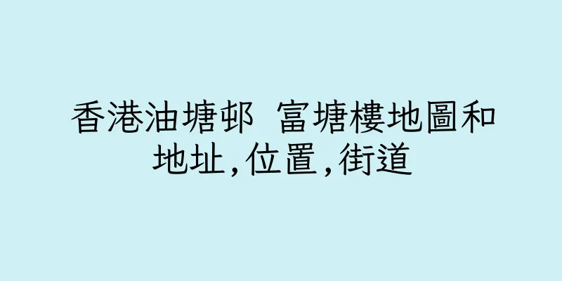 香港油塘邨 富塘樓地圖和地址,位置,街道