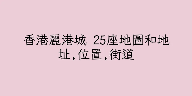 香港麗港城 25座地圖和地址,位置,街道
