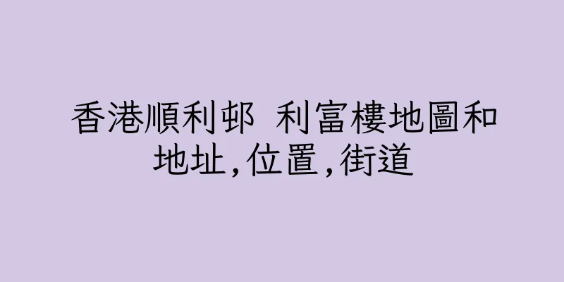 香港順利邨 利富樓地圖和地址,位置,街道