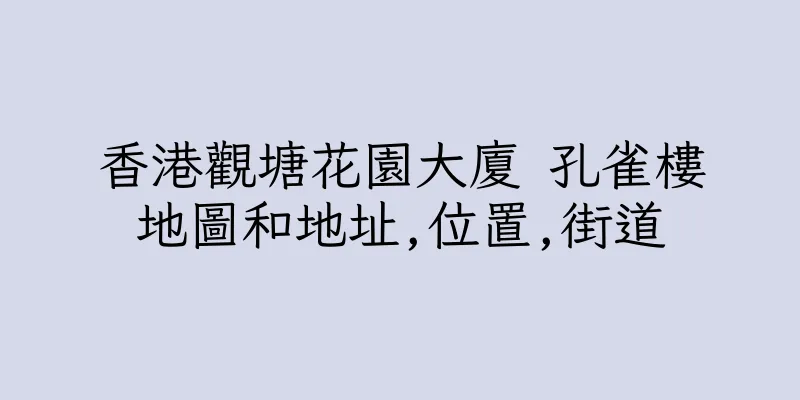 香港觀塘花園大廈 孔雀樓地圖和地址,位置,街道