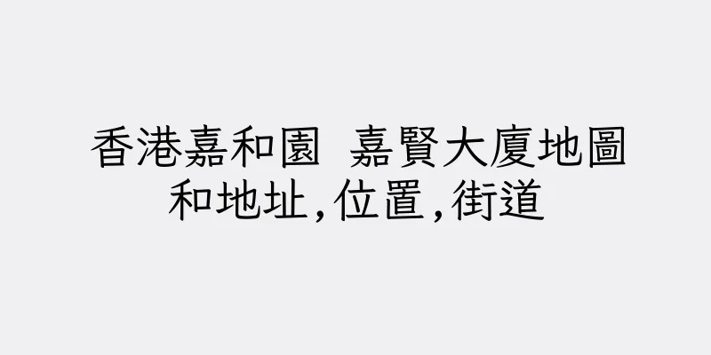 香港嘉和園 嘉賢大廈地圖和地址,位置,街道