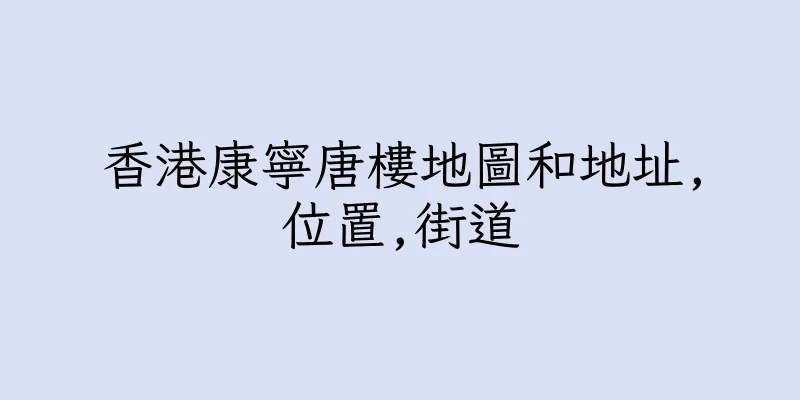 香港康寧唐樓地圖和地址,位置,街道