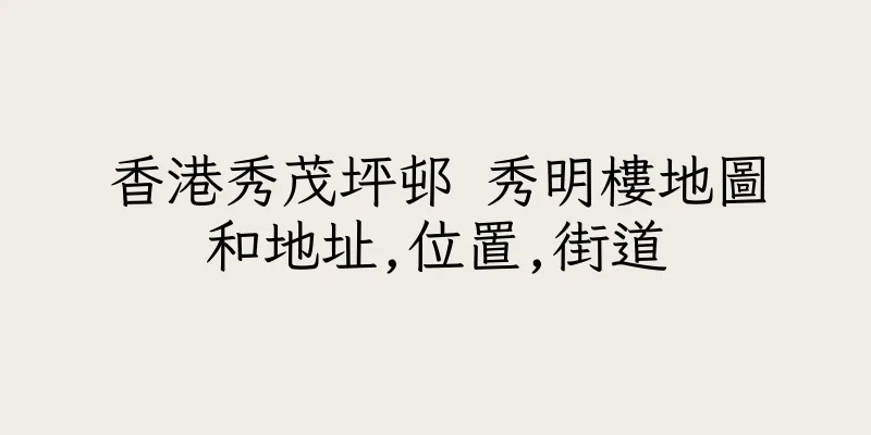 香港秀茂坪邨 秀明樓地圖和地址,位置,街道