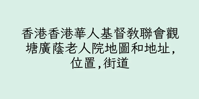 香港香港華人基督教聯會觀塘廣蔭老人院地圖和地址,位置,街道